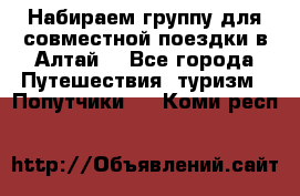 Набираем группу для совместной поездки в Алтай. - Все города Путешествия, туризм » Попутчики   . Коми респ.